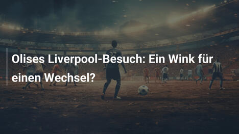Olises Liverpool-Besuch: Ein Wink für einen Wechsel?