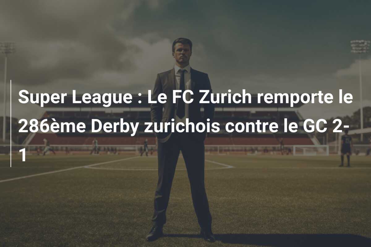 Super League : Le FC Zurich remporte le 286ème Derby zurichois contre le GC 2-1