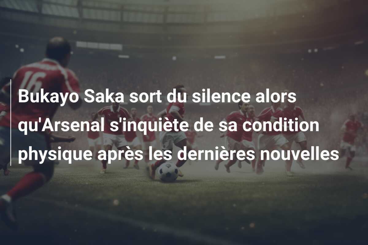 Bukayo Saka sort du silence alors qu'Arsenal s'inquiète de sa condition physique après les dernières nouvelles