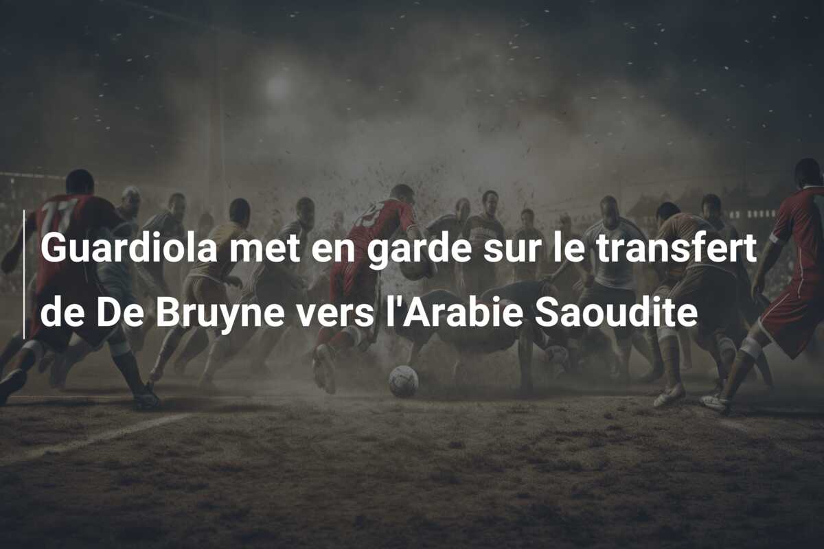 Guardiola met en garde sur le transfert de De Bruyne vers l’Arabie Saoudite