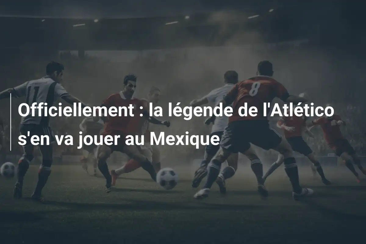 Officiellement : la légende de l'Atlético s'en va jouer au Mexique