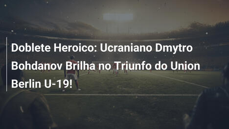 Doblete Heroico: Ucraniano Dmytro Bohdanov Brilha no Triunfo do Union Berlin U-19!