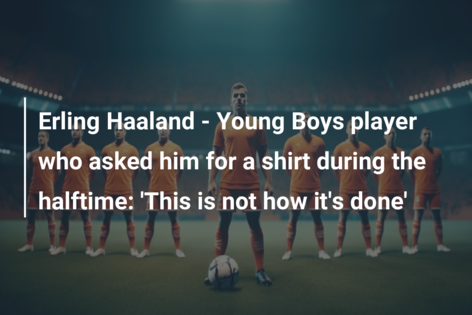 Erling Haaland – Young Boys player who asked him for a shirt during the halftime: ‘This is not how it’s done’