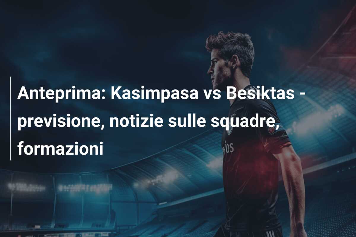 Anteprima: Kasimpasa vs Besiktas – previsione, notizie sulle squadre, formazioni