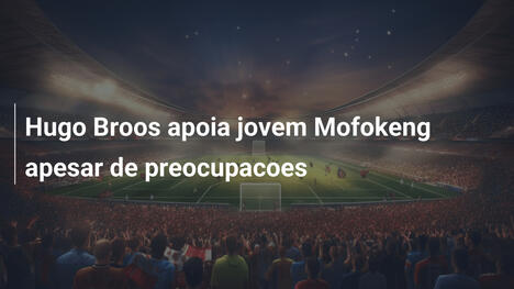 Hugo Broos apoia jovem Mofokeng apesar de preocupacoes