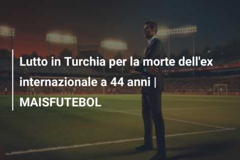 Lutto in Turchia per la morte dell’ex internazionale a 44 anni | MAISFUTEBOL