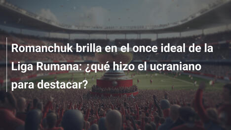 Romanchuk brilla en el once ideal de la Liga Rumana: ¿qué hizo el ucraniano para destacar?
