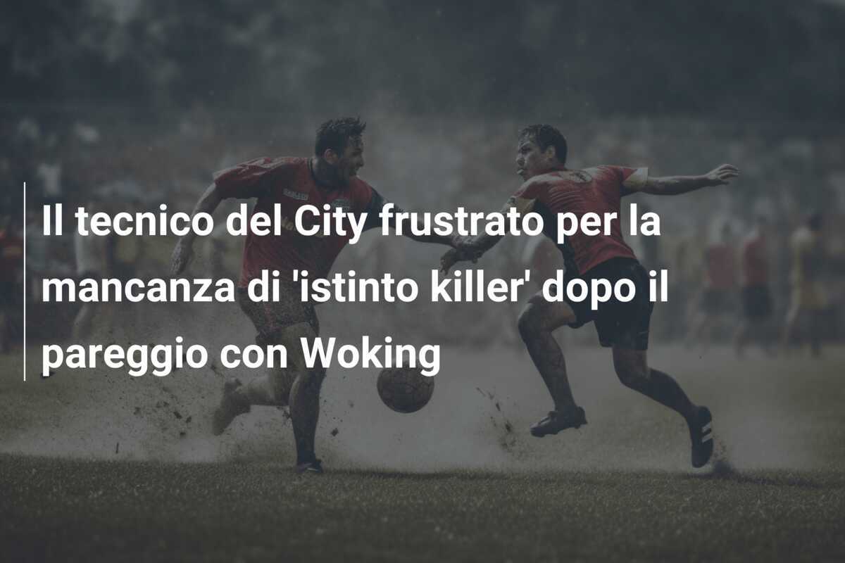 Il tecnico del City frustrato per la mancanza di 'istinto killer' dopo il pareggio con Woking