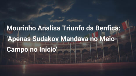 Mourinho Analisa Triunfo da Benfica: 'Apenas Sudakov Mandava no Meio-Campo no Início'