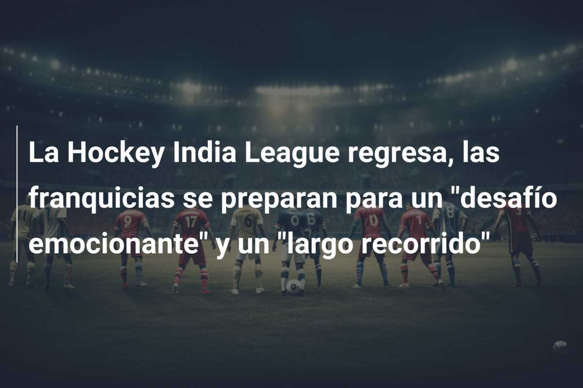 La Hockey India League regresa, las franquicias se preparan para un "desafío emocionante" y un "largo recorrido"