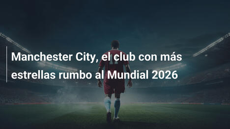 Manchester City, el club con más estrellas rumbo al Mundial 2026