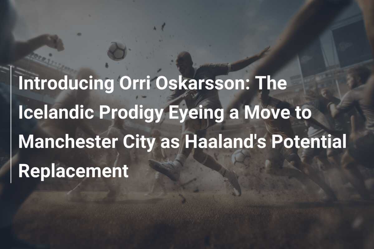 Introducing Orri Oskarsson: The Icelandic Prodigy Eyeing a Move to Manchester City as Haaland’s Potential Replacement