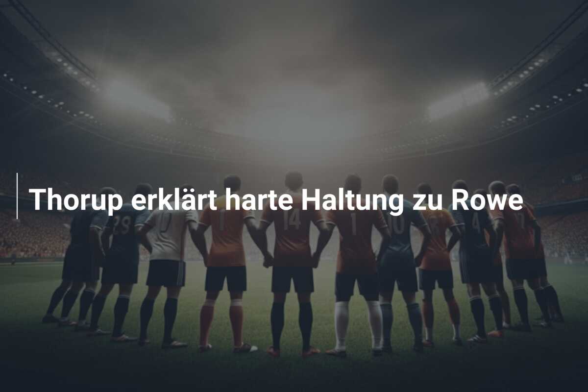 Thorup erklärt harte Haltung zu Rowe
