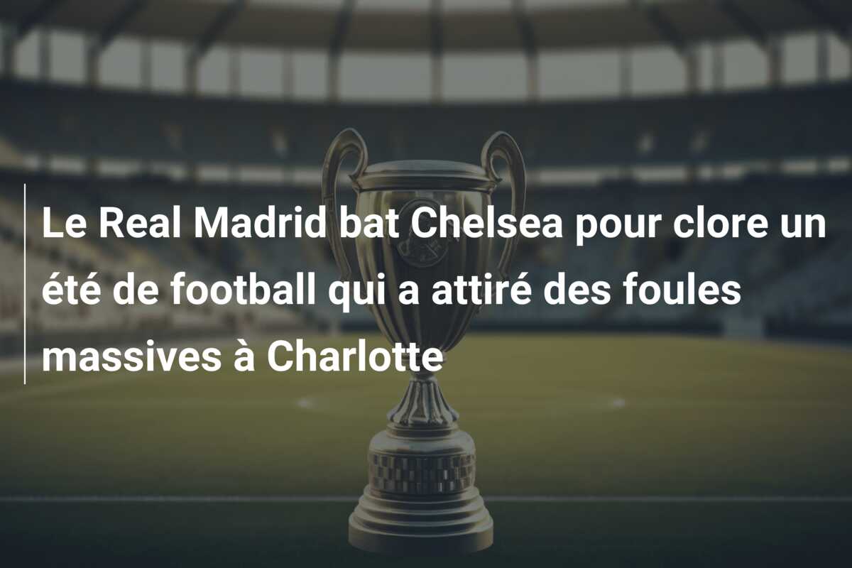 Le Real Madrid bat Chelsea pour clore un été de football qui a attiré des foules massives à Charlotte
