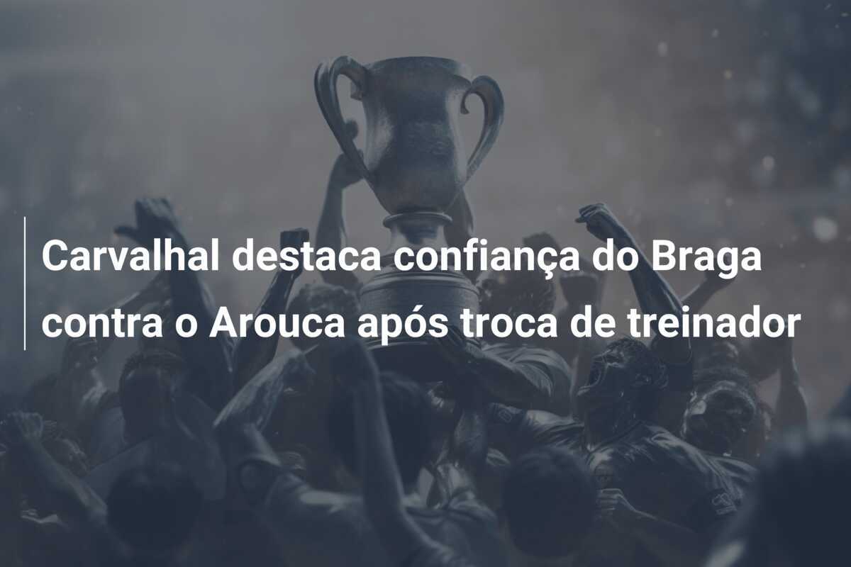 Carvalhal destaca confiança do Braga contra o Arouca após troca de treinador