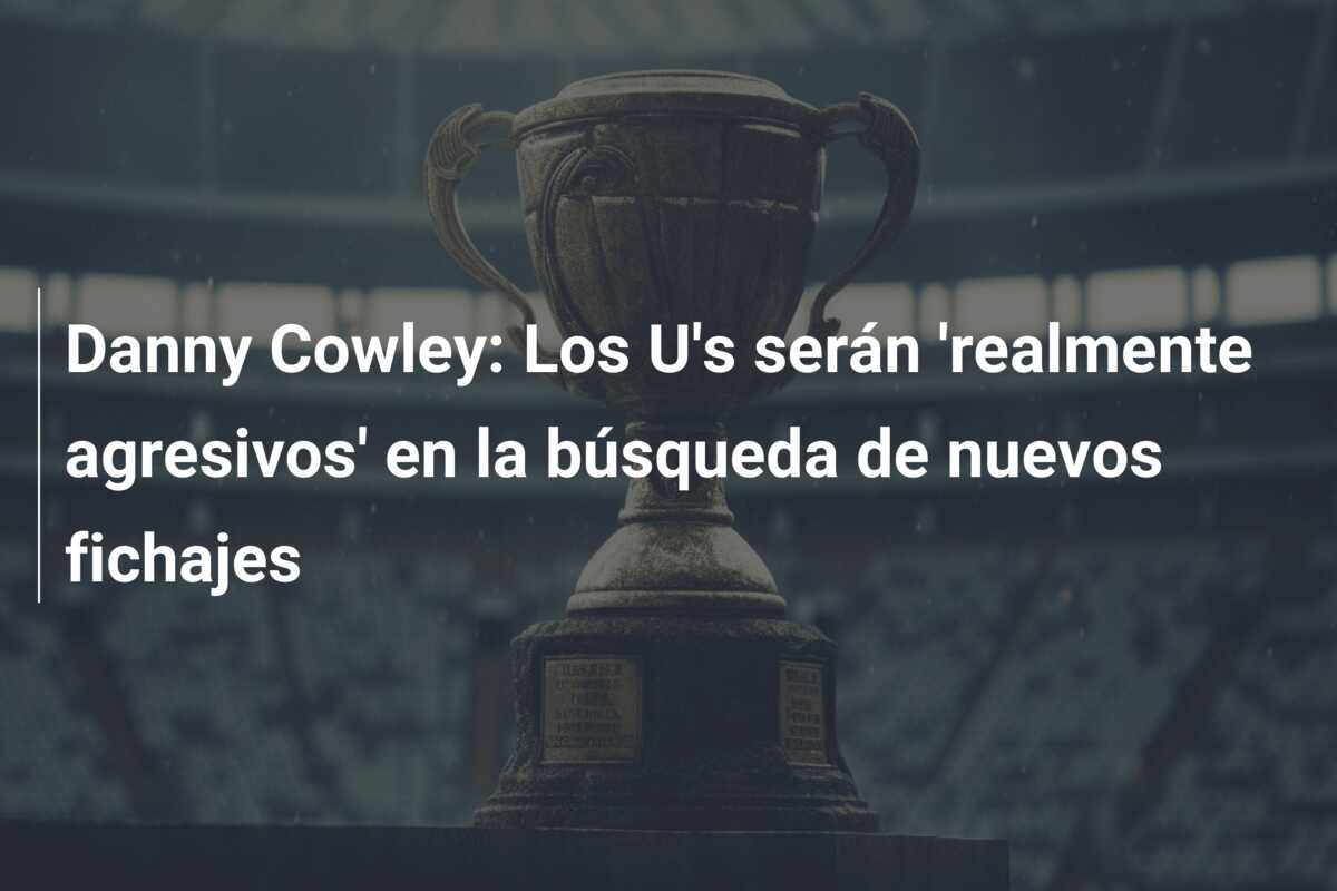 Danny Cowley: Los U’s serán ‘realmente agresivos’ en la búsqueda de nuevos fichajes
