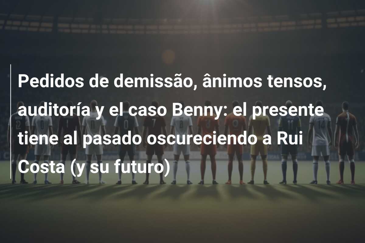 Pedidos de demissão, ânimos tensos, auditoría y el caso Benny: el presente tiene al pasado oscureciendo a Rui Costa (y su futuro)