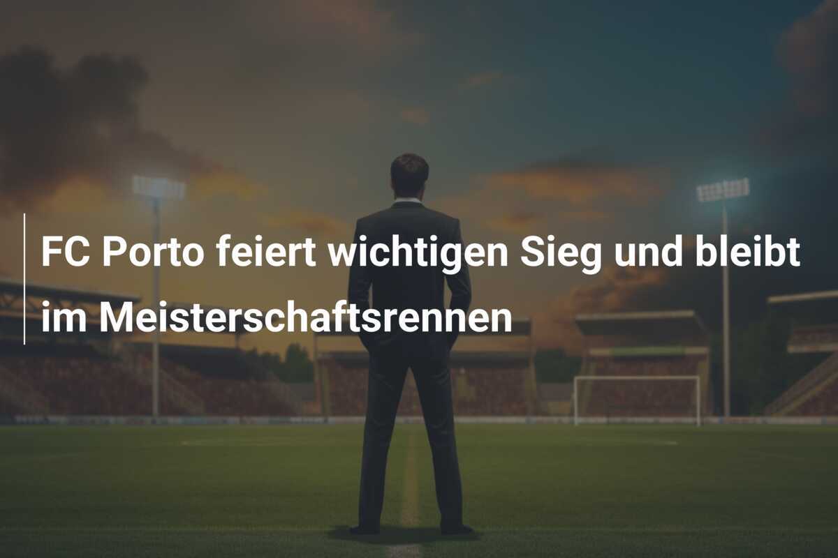 FC Porto feiert wichtigen Sieg und bleibt im Meisterschaftsrennen