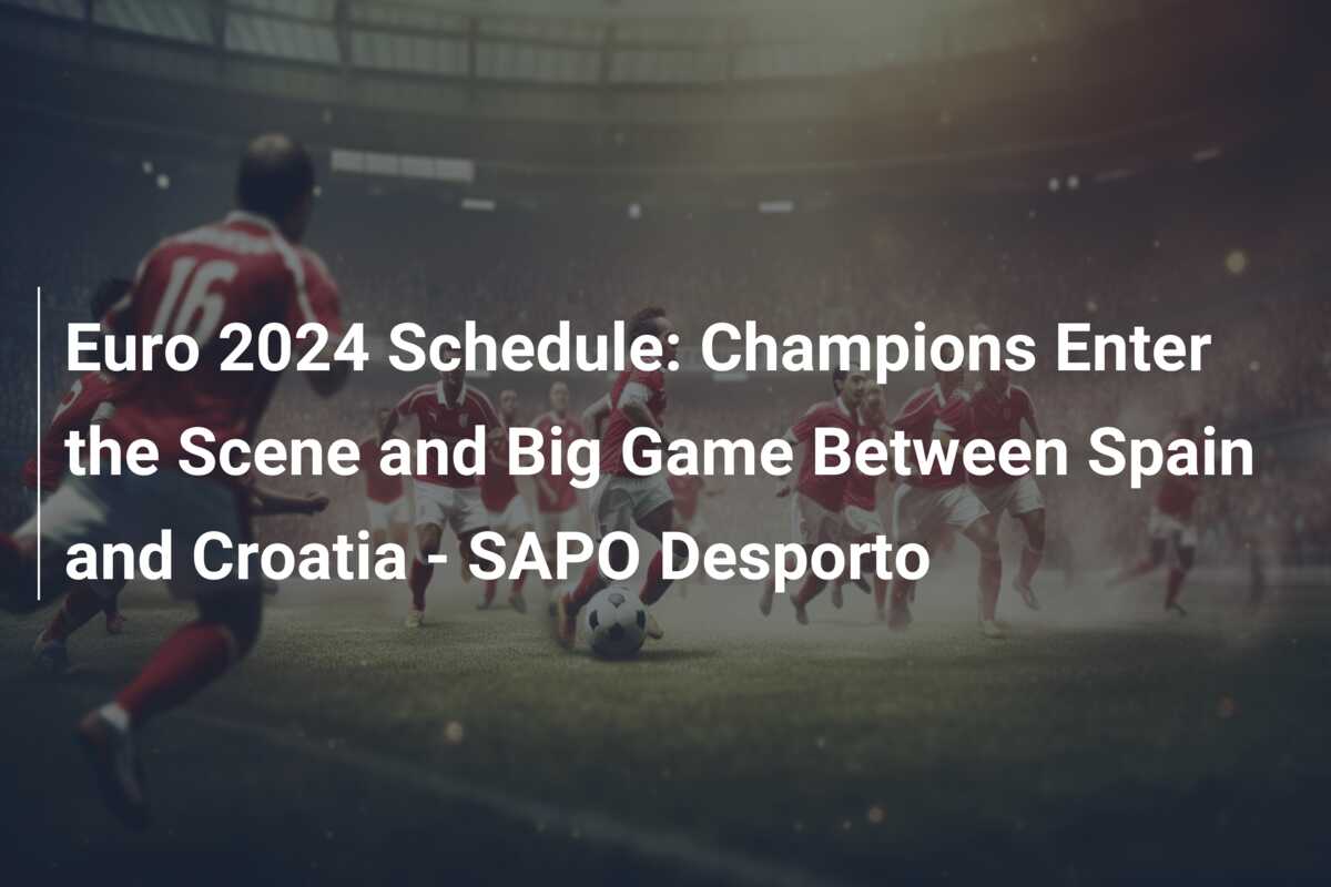 Euro 2024 Schedule: Champions Enter the Scene and Big Game Between Spain and Croatia – SAPO Desporto