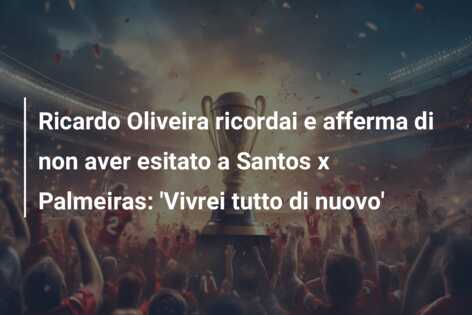 Ricardo Oliveira ricordai e afferma di non aver esitato a Santos x Palmeiras: ‘Vivrei tutto di nuovo’