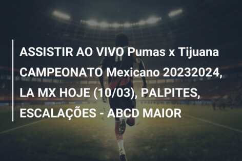 ASSISTIR AO VIVO Pumas x Tijuana CAMPEONATO Mexicano 20232024, LA MX HOJE (10/03), PALPITES, ESCALAÇÕES – ABCD MAIOR