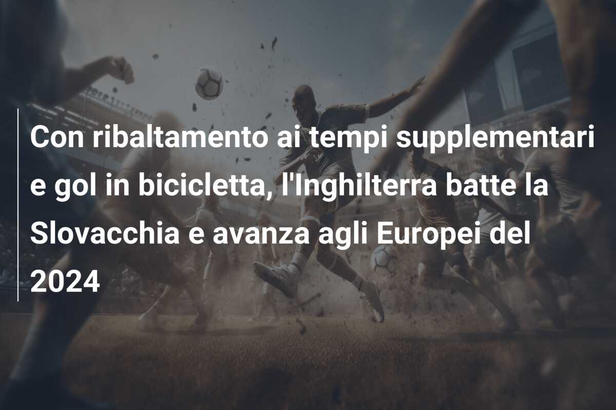 Con ribaltamento ai tempi supplementari e gol in bicicletta, l’Inghilterra batte la Slovacchia e avanza agli Europei del 2024