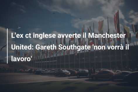 L’ex ct inglese avverte il Manchester United: Gareth Southgate ‘non vorrà il lavoro’