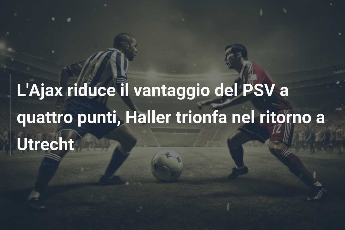 L'Ajax riduce il vantaggio del PSV a quattro punti, Haller trionfa nel ritorno a Utrecht