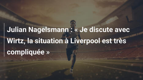 Julian Nagelsmann : « Je discute avec Wirtz, la situation à Liverpool est très compliquée »