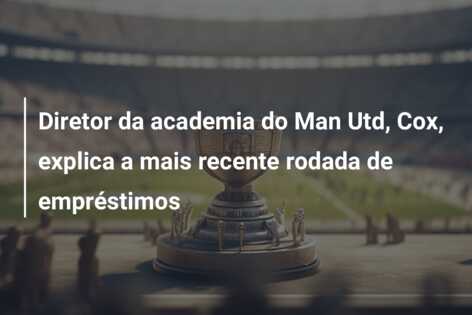Diretor da academia do Man Utd, Cox, explica a mais recente rodada de empréstimos