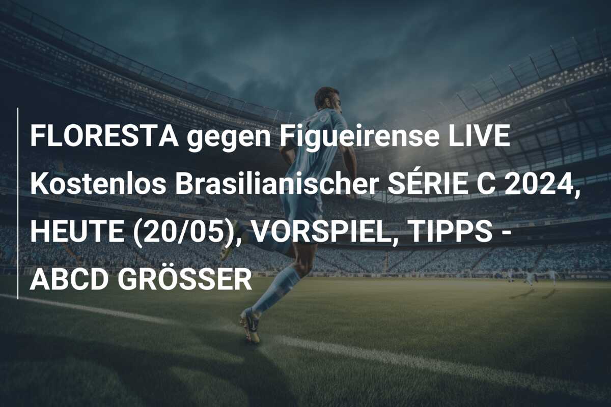 FLORESTA gegen Figueirense LIVE Kostenlos Brasilianischer SÉRIE C 2024, HEUTE (20/05), VORSPIEL, TIPPS – ABCD GRÖSSER
