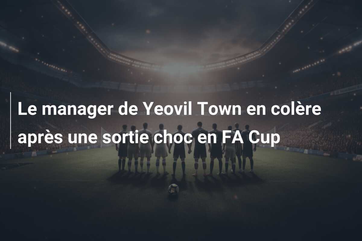 Le manager de Yeovil Town en colère après une sortie choc en FA Cup