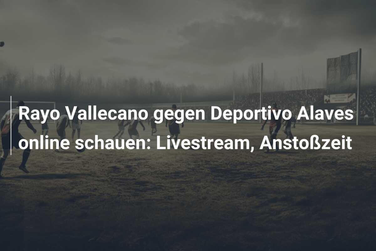 Rayo Vallecano gegen Deportivo Alaves online schauen: Livestream, Anstoßzeit