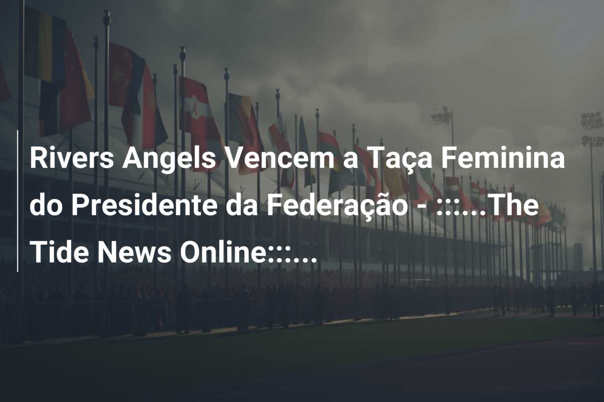 Rivers Angels Vencem a Taça Feminina do Presidente da Federação – :::…The Tide News Online:::…