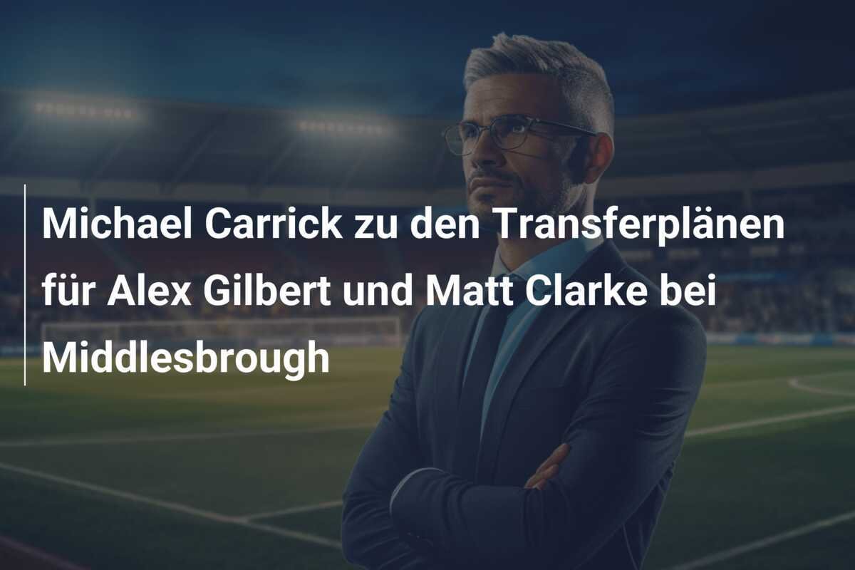 Michael Carrick zu den Transferplänen für Alex Gilbert und Matt Clarke bei Middlesbrough