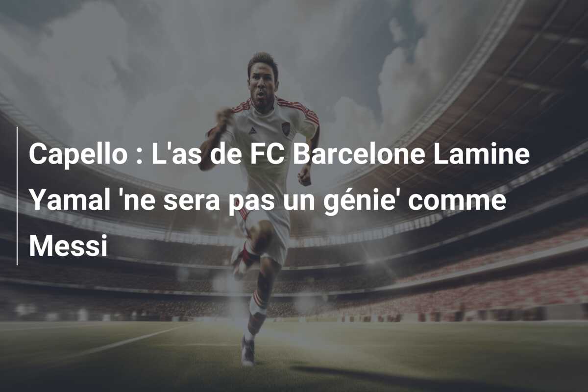 Capello : L’as de FC Barcelone Lamine Yamal ‘ne sera pas un génie’ comme Messi