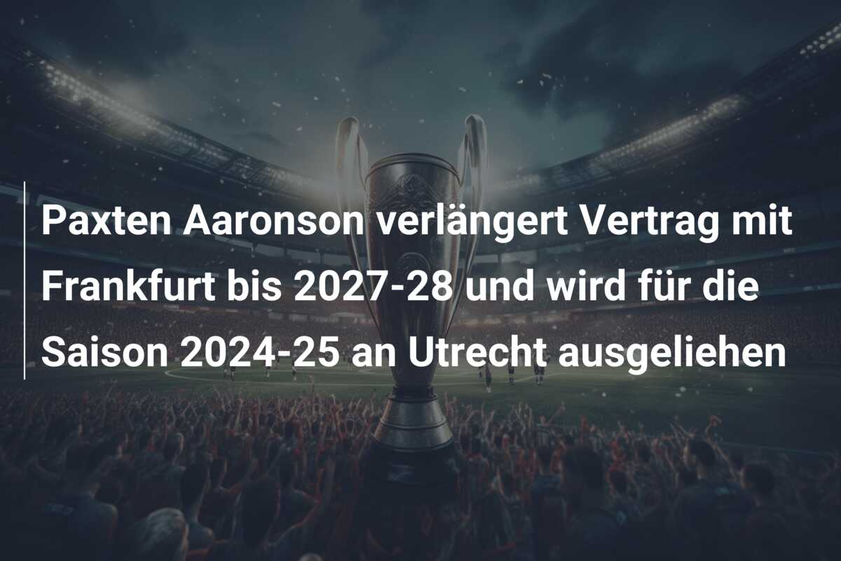 Paxten Aaronson verlängert Vertrag mit Frankfurt bis 2027-28 und wird für die Saison 2024-25 an Utrecht ausgeliehen