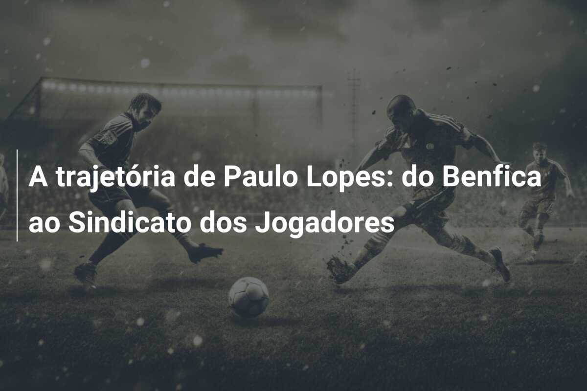 A trajetória de Paulo Lopes: do Benfica ao Sindicato dos Jogadores
