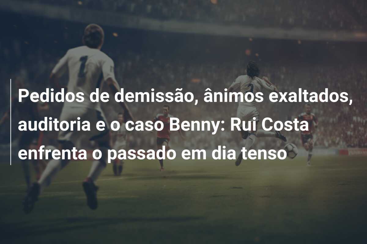 Pedidos de demissão, ânimos exaltados, auditoria e o caso Benny: Rui Costa enfrenta o passado em dia tenso