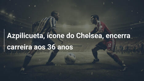 Azpilicueta, ícone do Chelsea, encerra carreira aos 36 anos