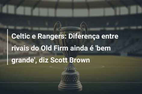 Celtic e Rangers: Diferença entre rivais do Old Firm ainda é ‘bem grande’, diz Scott Brown