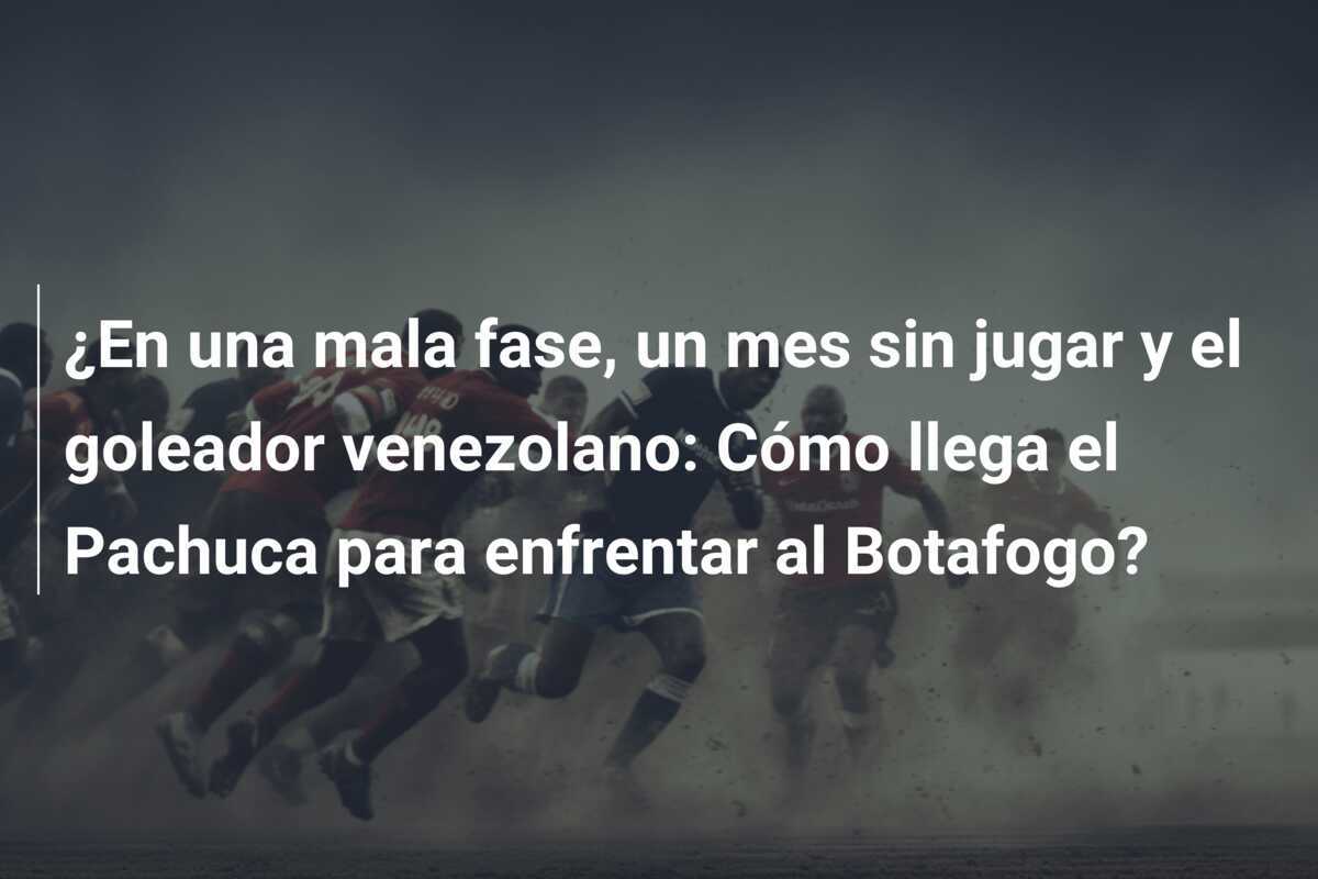¿En una mala fase, un mes sin jugar y el goleador venezolano: Cómo llega el Pachuca para enfrentar al Botafogo?