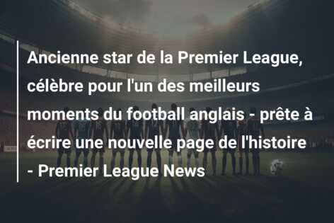 Ancienne star de la Premier League, célèbre pour l’un des meilleurs moments du football anglais – prête à écrire une nouvelle page de l’histoire – Premier League News