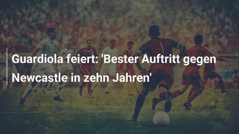 Guardiola feiert: 'Bester Auftritt gegen Newcastle in zehn Jahren'