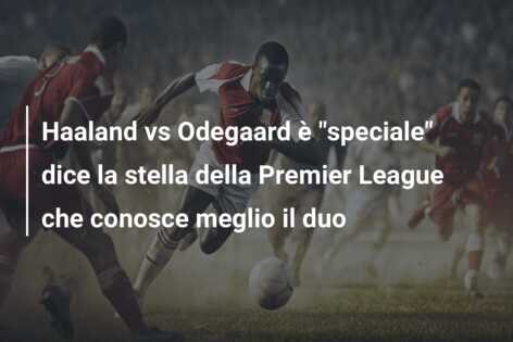 Haaland vs Odegaard è “speciale” dice la stella della Premier League che conosce meglio il duo