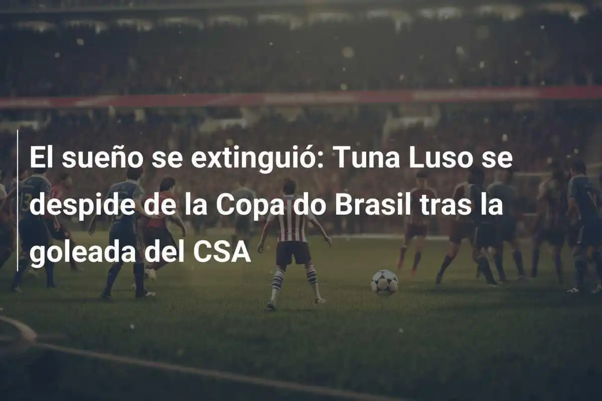 El sueño se extinguió: Tuna Luso se despide de la Copa do Brasil tras la goleada del CSA