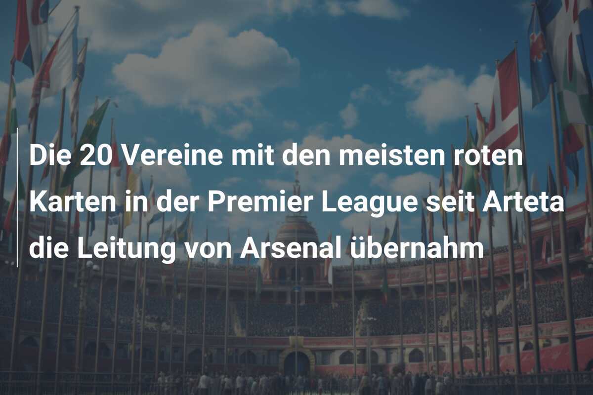 Die 20 Vereine mit den meisten roten Karten in der Premier League seit Arteta die Leitung von Arsenal übernahm