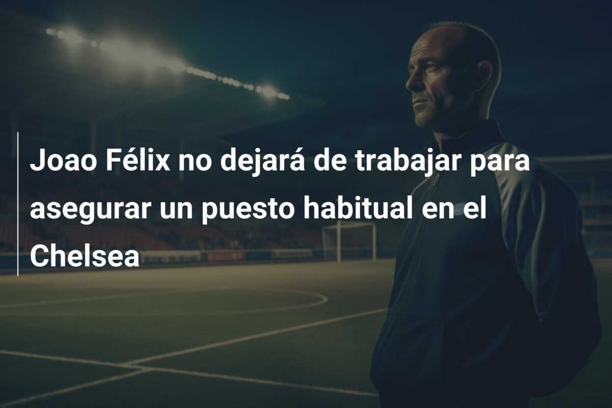 Joao Félix no dejará de trabajar para asegurar un puesto habitual en el Chelsea