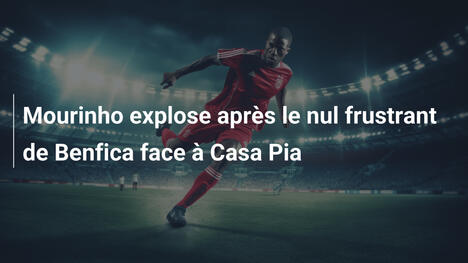 Mourinho explose après le nul frustrant de Benfica face à Casa Pia