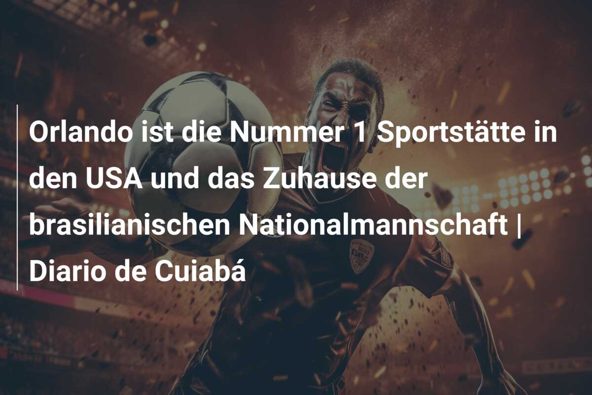 Orlando ist die Nummer 1 Sportstätte in den USA und das Zuhause der brasilianischen Nationalmannschaft | Diario de Cuiabá